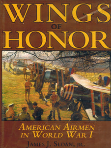 Wings of Honor: American Airmen in World War I A Compilation of All United States Pilots, Observers, Gunners and Mechanics Who Flew Against the Enemy in the War of