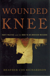 WOUNDED KNEE Party Politics and the Road to an American Massacre  by Richardson, Heather Cox