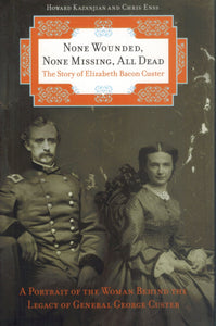 NONE WOUNDED, NONE MISSING, ALL DEAD The Story of Elizabeth Bacon Custer  by Enss, Chris & Howard Kazanjian