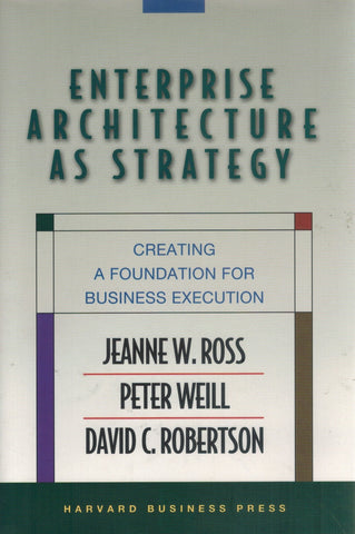 Enterprise Architecture As Strategy  Creating a Foundation for Business  Execution  by Ross, Jeanne W. & Peter Weill & David Robertson