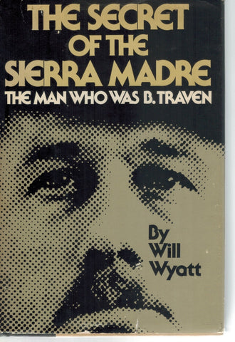 THE SECRET OF THE SIERRA MADRE  The Man Who Was B. Traven  by Wyatt, Will