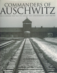 COMMANDERS OF AUSCHWITZ  The SS Officers Who Ran The Largest Nazi  Concentration Camp -1940-1945  by Dixon, Jeremy