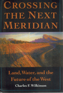Crossing the Next Meridian  Land, Water, and the Future of the West  by Wilkinson, Charles F.