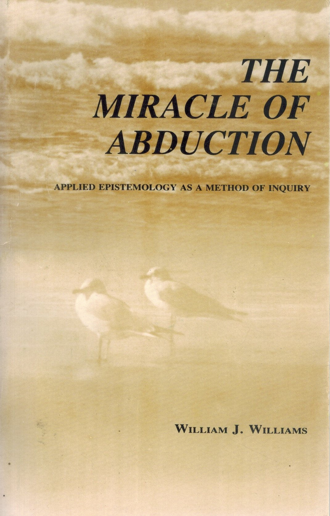 THE MIRACLE OF ABDUCTION Applied Epistemology As a Method of Inquiry by  William J. Williams  by Williams, William J.