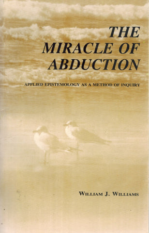 THE MIRACLE OF ABDUCTION Applied Epistemology As a Method of Inquiry by  William J. Williams  by Williams, William J.