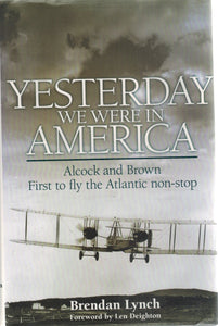 YESTERDAY WE WERE IN AMERICA Alcock and Brown - First to Fly the Atlantic  Non-Stop  by Lynch, Brendan