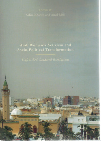 ARAB WOMEN'S ACTIVISM AND SOCIO-POLITICAL TRANSFORMATION Unfinished  Gendered Revolutions  by Khamis, Sahar & Amel Mili