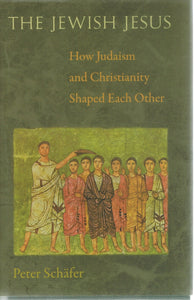 THE JEWISH JESUS How Judaism and Christianity Shaped Each Other  by Schäfer, Peter