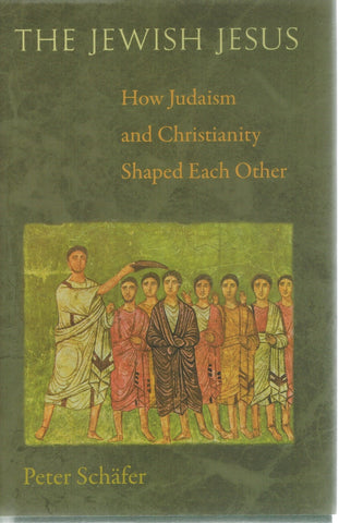 THE JEWISH JESUS How Judaism and Christianity Shaped Each Other  by Schäfer, Peter