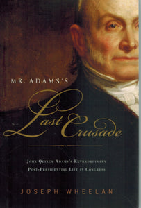 MR. ADAMS'S LAST CRUSADE John Quincy Adams's Extraordinary  Post-Presidential Life in Congress  by Wheelan, Joseph