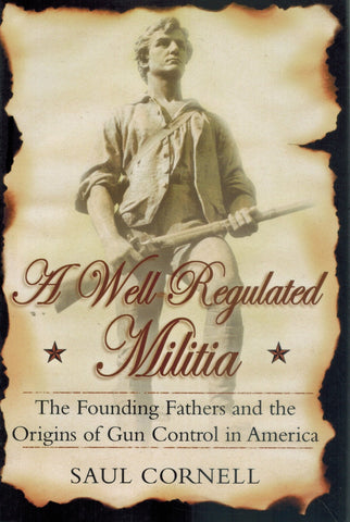 A WELL-REGULATED MILITIA The Founding Fathers and the Origins of Gun  Control in America  by Cornell, Saul