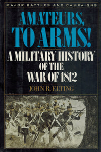 AMATEURS, TO ARMS!  A Military History of the War of 1812  by Elting, John R.