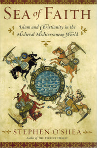 SEA OF FAITH Islam and Christianity in the Medieval Mediterranean World  by O'Shea, Stephen