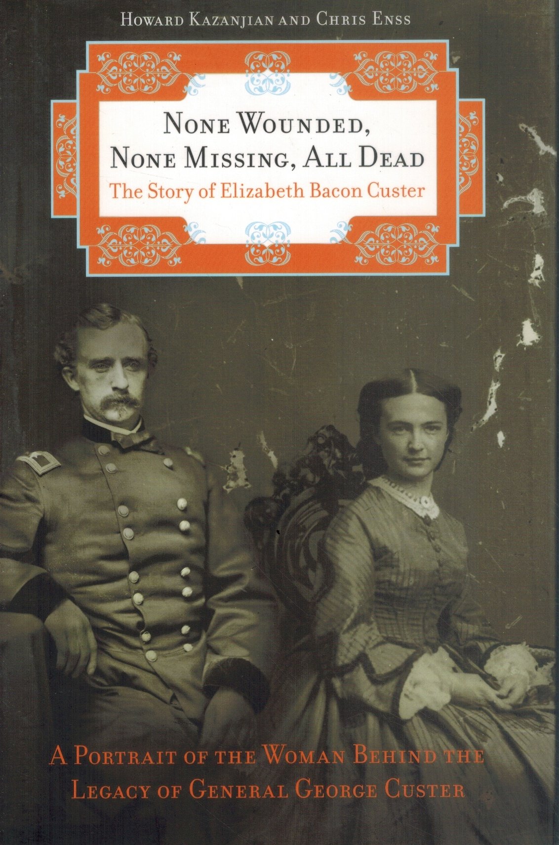 NONE WOUNDED, NONE MISSING, ALL DEAD The Story of Elizabeth Bacon Custer  by Enss, Chris & Howard Kazanjian