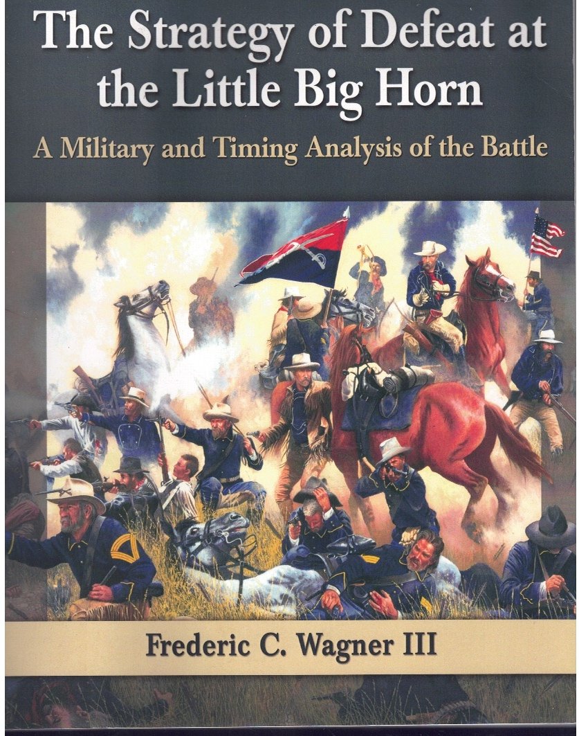 THE STRATEGY OF DEFEAT AT THE LITTLE BIG HORN A Military and Timing  Analysis of the Battle  by Wagner Iii, Frederic C.