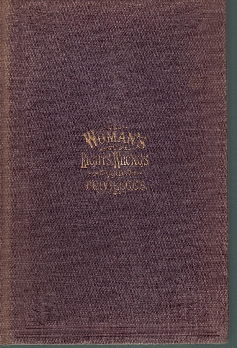 WOMAN: HER RIGHTS, WRONGS, PRIVILEGES, AND RESPONSIBILITIES. CONTAINING A SKETCH OF HER CONDITION IN ALL AGES AND COUNTRIES, FROM HER CREATION AND FALL IN EDEN TO THE PRESENT TIME: HER PRESENT LEGAL STATUS IN ENGLAND, FRANCE, AND THE UNITED STATES ..