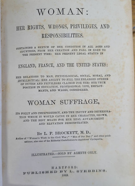 WOMAN: HER RIGHTS, WRONGS, PRIVILEGES, AND RESPONSIBILITIES. CONTAINING A SKETCH OF HER CONDITION IN ALL AGES AND COUNTRIES, FROM HER CREATION AND FALL IN EDEN TO THE PRESENT TIME: HER PRESENT LEGAL STATUS IN ENGLAND, FRANCE, AND THE UNITED STATES ..